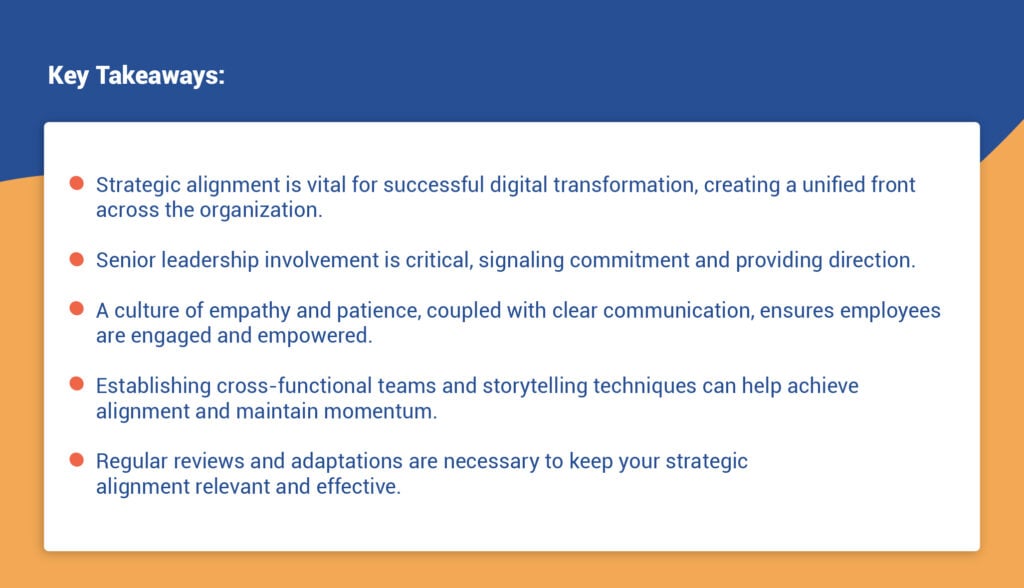 - Strategic alignment is vital for successful digital transformation, creating a unified front across the organization.
- Senior leadership involvement is critical, signaling commitment and providing direction.
- A culture of empathy and patience, coupled with clear communication, ensures employees are engaged and empowered.
- Establishing cross-functional teams and storytelling techniques can help achieve alignment and maintain momentum.
- Regular reviews and adaptations are necessary to keep your strategic alignment relevant and effective.